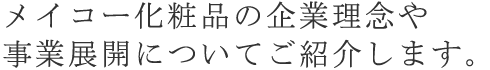 メイコー化粧品の企業理念や事業展開についてご紹介します。