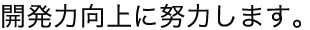 開発力向上に努力します。