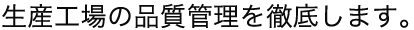 生産工場の品質管理を徹底します。