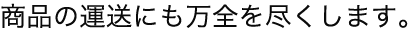 商品の運送にも万全を尽くします。