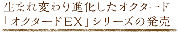 生まれ変わり進化したオクタード「オクタードＥＸシリーズ」発売