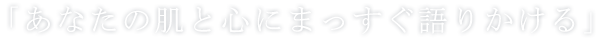 「あなたの肌と心にまっすぐ語りかける」