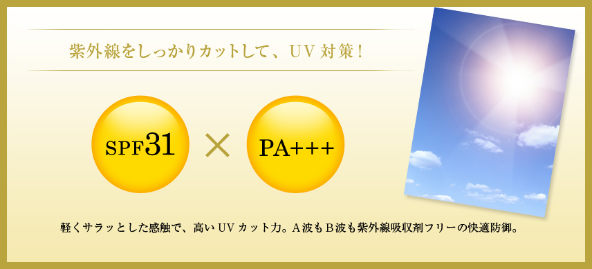 紫外線をしっかりカットして、UV対策！SPF31×PA+++。軽くサラッとした感触で、高いUVカット力。A波もB波も紫外線吸収剤フリーの快適防御。