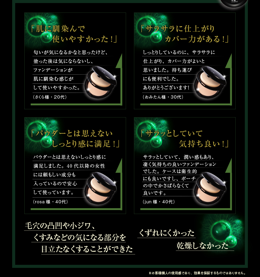 「肌に馴染んで使いやすかった」「サラサラに仕上がりカバー力がある！」「パウダーとは思えないしっとり感じに満足！」「サラッとしていて気持ち良い！」「毛穴の凸凹や小ジワ、くすみなどの気になる部分を目立たなくすることができた」「くずれにくかった」「乾燥しなかった」※お客様個人の使用感であり、効果を保証するものではありません。