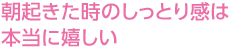 朝起きた時のしっとり感は本当に嬉しい