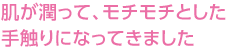 肌が潤って、モチモチとした手触りになってきました