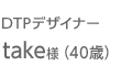 DTPデザイナー　take様（40歳）