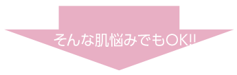 そんな肌悩みでもOK!!